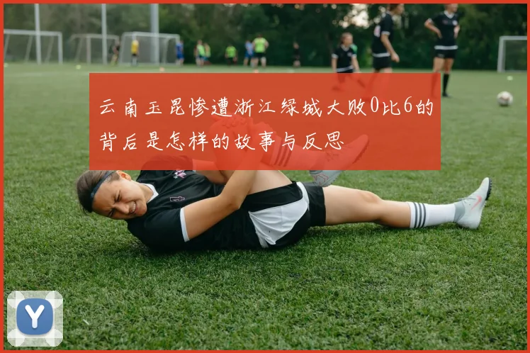 云南玉昆惨遭浙江绿城大败0比6的背后是怎样的故事与反思