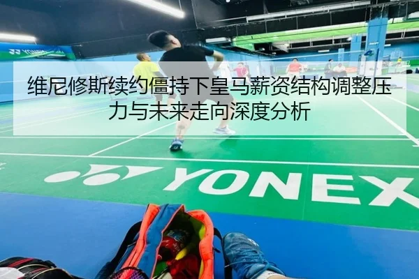 维尼修斯续约僵持下皇马薪资结构调整压力与未来走向深度分析