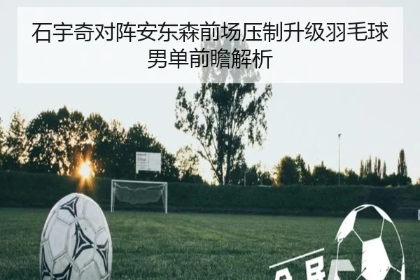 石宇奇对阵安东森前场压制升级羽毛球男单前瞻解析