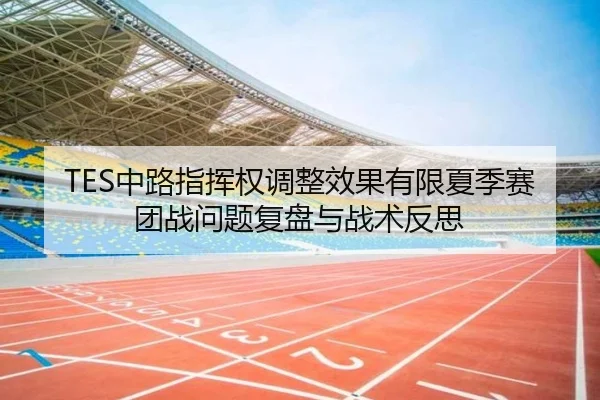 TES中路指挥权调整效果有限夏季赛团战问题复盘与战术反思