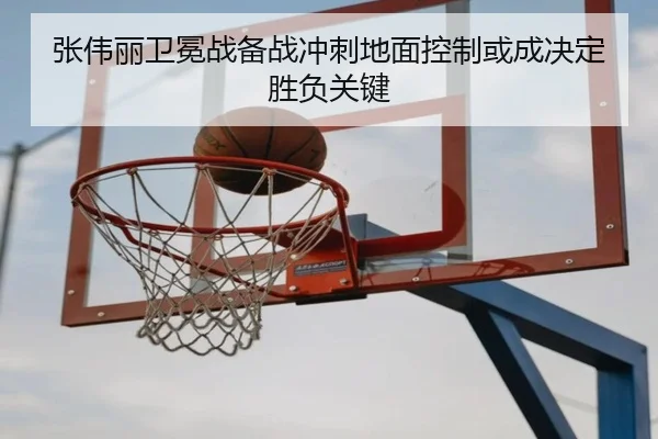 张伟丽卫冕战备战冲刺地面控制或成决定胜负关键